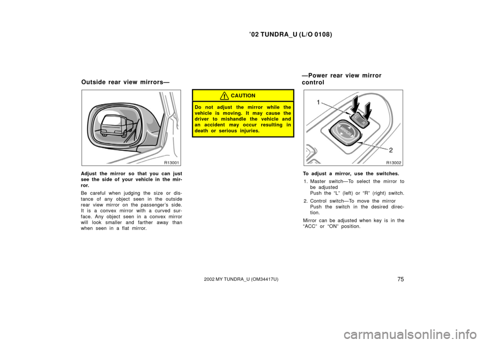 TOYOTA TUNDRA 2002 1.G Owners Manual ’02 TUNDRA_U (L/O 0108)
752002 MY TUNDRA_U (OM 34417U)
Adjust the mirror so that you can just
see the side of your vehicle in the mir-
ror.
Be careful when judging the size or dis-
tance of any obje