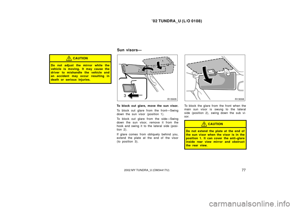 TOYOTA TUNDRA 2002 1.G Owners Manual ’02 TUNDRA_U (L/O 0108)
772002 MY TUNDRA_U (OM 34417U)
CAUTION
Do not adjust  the mirror while the
vehicle is moving. It may cause the
driver to mishandle the vehicle and
an accident may occur  resu