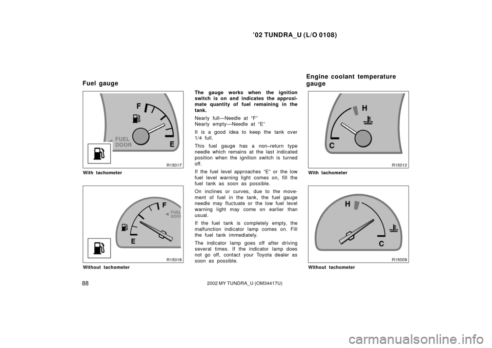 TOYOTA TUNDRA 2002 1.G Owners Manual ’02 TUNDRA_U (L/O 0108)
882002 MY TUNDRA_U (OM 34417U)
With tachometer
Without tachometer
The gauge works when the ignition
switch is on and indicates the approxi-
mate quantity of fuel remaining in
