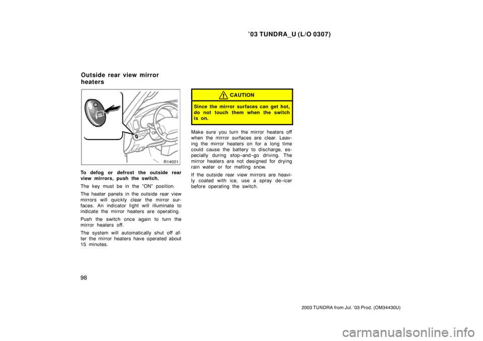 TOYOTA TUNDRA 2003 1.G Owners Manual ’03 TUNDRA_U (L/O 0307)
98
2003 TUNDRA from Jul. ’03 Prod. (OM 34430U)
To defog or defrost the outside rear
view mirrors, push the switch.
The key must be in the “ON” position.
The heater pane