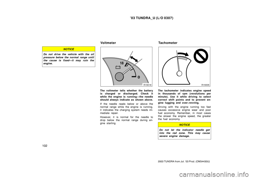 TOYOTA TUNDRA 2003 1.G Owners Manual ’03 TUNDRA_U (L/O 0307)
102
2003 TUNDRA from Jul. ’03 Prod. (OM 34430U)
NOTICE
Do not drive the vehicle with the oil
pressure below the normal range until
the cause is fixed—it may ruin the
engi