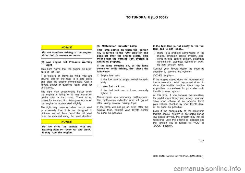TOYOTA TUNDRA 2003 1.G Owners Manual ’03 TUNDRA_U (L/O 0307)
107
2003 TUNDRA from Jul. ’03 Prod. (OM 34430U)
NOTICE
Do not continue driving if the engine
drive belt is broken or loose.
(e) Low Engine Oil Pressure Warning
Light
This l