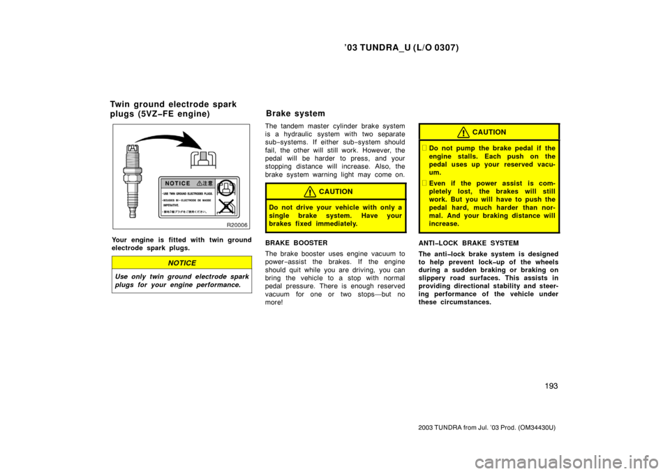 TOYOTA TUNDRA 2003 1.G Owners Manual ’03 TUNDRA_U (L/O 0307)
193
2003 TUNDRA from Jul. ’03 Prod. (OM 34430U)
Your engine is fitted with twin ground
electrode spark plugs.
NOTICE
Use only twin ground electrode spark
plugs for your eng