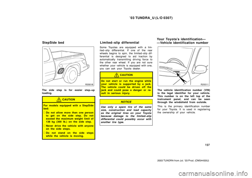 TOYOTA TUNDRA 2003 1.G Owners Manual ’03 TUNDRA_U (L/O 0307)
197
2003 TUNDRA from Jul. ’03 Prod. (OM 34430U)
The side step is for easier step�up
loading.
CAUTION
For models equipped with a StepSide
bed:
Do not allow more than one pe
