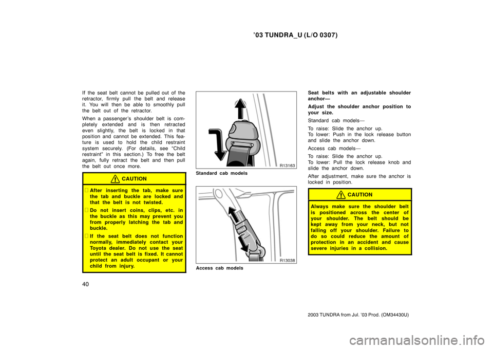 TOYOTA TUNDRA 2003 1.G Owners Manual ’03 TUNDRA_U (L/O 0307)
40
2003 TUNDRA from Jul. ’03 Prod. (OM 34430U)
If the seat belt cannot be pulled out of the
retractor, firmly pull the belt and release
it. You will  then be able to smooth