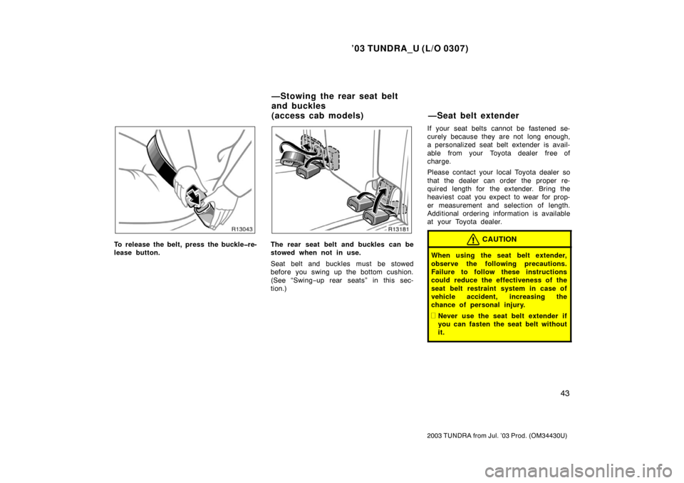 TOYOTA TUNDRA 2003 1.G Owners Manual ’03 TUNDRA_U (L/O 0307)
43
2003 TUNDRA from Jul. ’03 Prod. (OM 34430U)
To release the belt, press the buckle�re-
lease button.The rear seat belt  and buckles can be
stowed when not in use.
Seat be
