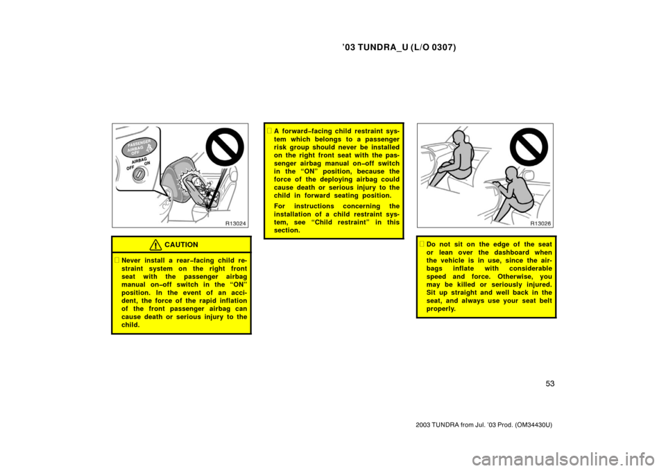 TOYOTA TUNDRA 2003 1.G Owners Manual ’03 TUNDRA_U (L/O 0307)
53
2003 TUNDRA from Jul. ’03 Prod. (OM 34430U)
CAUTION
Never install a rear�facing child re-
straint system on the right front
seat with the passenger airbag
manual on�off