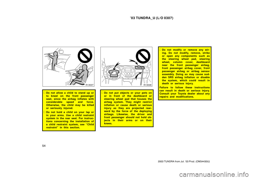 TOYOTA TUNDRA 2003 1.G Owners Manual ’03 TUNDRA_U (L/O 0307)
54
2003 TUNDRA from Jul. ’03 Prod. (OM 34430U)
Do not allow a child to stand up or
to kneel on the front passenger
seat, since the airbag inflates with
considerable speed 