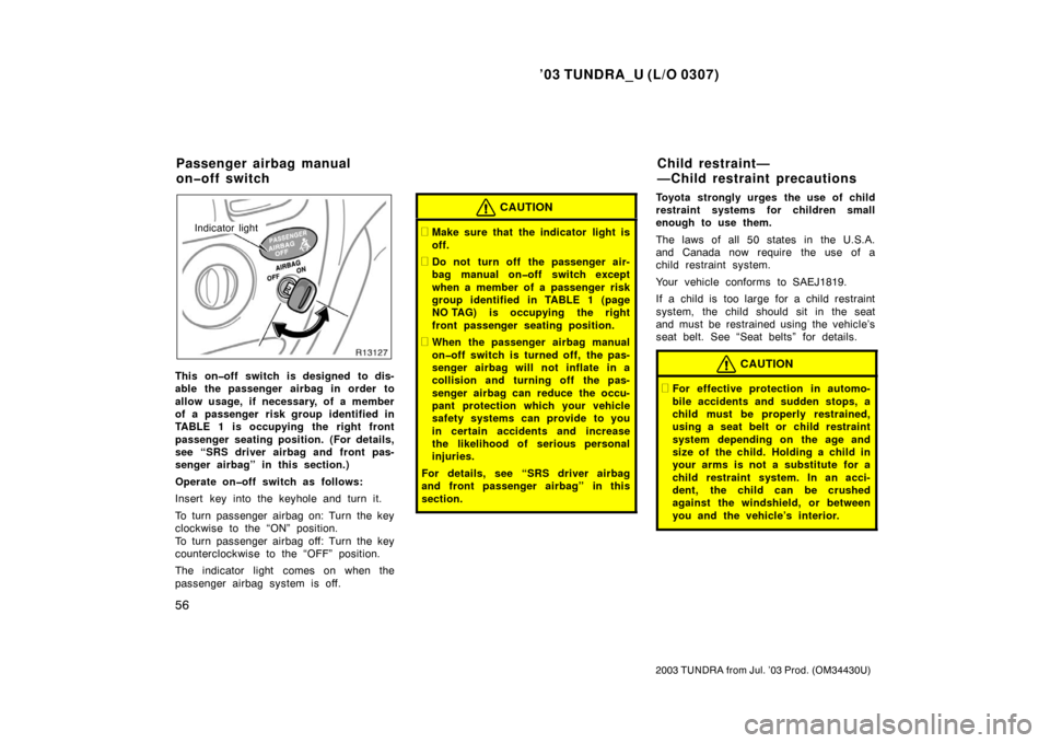 TOYOTA TUNDRA 2003 1.G Owners Manual ’03 TUNDRA_U (L/O 0307)
56
2003 TUNDRA from Jul. ’03 Prod. (OM 34430U)
Indicator light
This on�off switch is designed to dis-
able the passenger airbag in order to
allow usage, if necessary, of a 