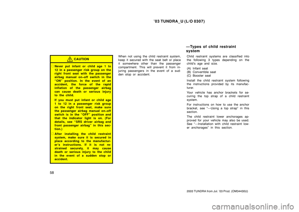 TOYOTA TUNDRA 2003 1.G Owners Manual ’03 TUNDRA_U (L/O 0307)
58
2003 TUNDRA from Jul. ’03 Prod. (OM 34430U)
CAUTION
Never put infant or child age 1 to
12 in a passenger risk group on the
right front seat with the passenger
airbag ma