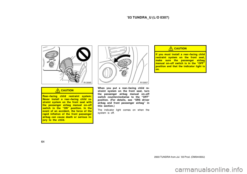 TOYOTA TUNDRA 2003 1.G Owners Manual ’03 TUNDRA_U (L/O 0307)
64
2003 TUNDRA from Jul. ’03 Prod. (OM 34430U)
CAUTION
Rear�facing child restraint system:
Never install a rear�facing child re-
straint system on the front seat with
the p