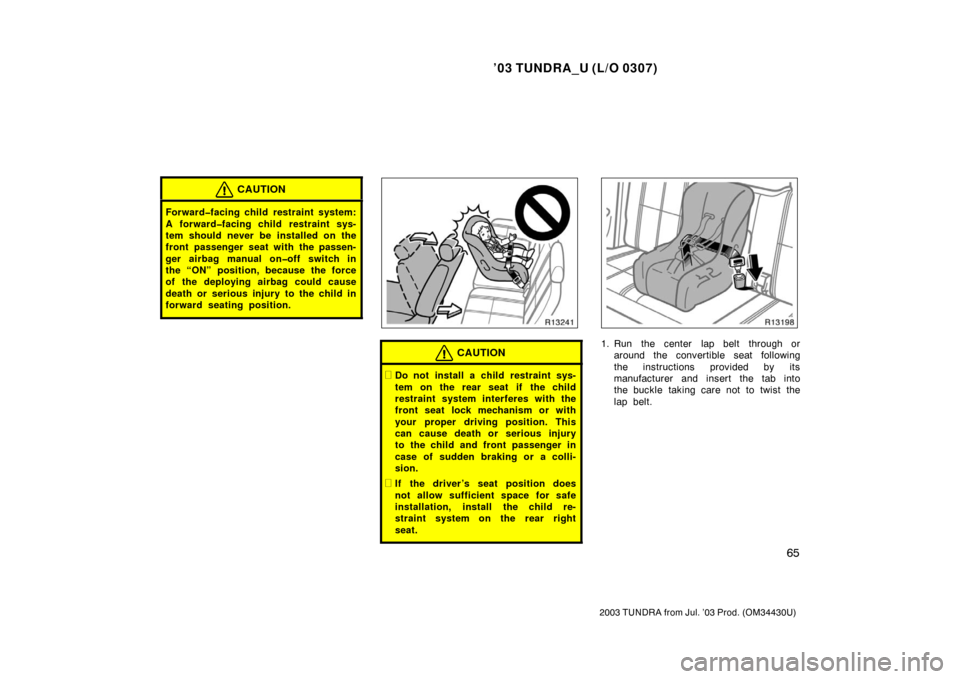 TOYOTA TUNDRA 2003 1.G Owners Manual ’03 TUNDRA_U (L/O 0307)
65
2003 TUNDRA from Jul. ’03 Prod. (OM 34430U)
CAUTION
Forward�facing child restraint system:
A forward�facing child restraint sys-
tem should never be installed on the
fro