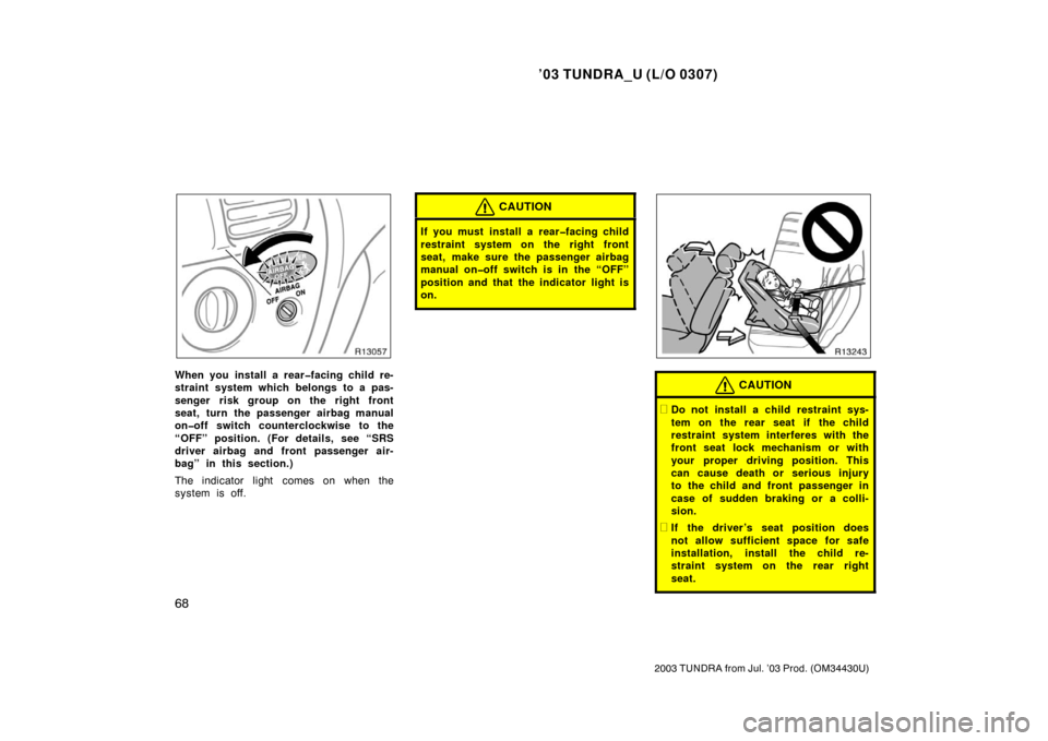 TOYOTA TUNDRA 2003 1.G Owners Manual ’03 TUNDRA_U (L/O 0307)
68
2003 TUNDRA from Jul. ’03 Prod. (OM 34430U)
When you install a rear�facing child re-
straint system which belongs to a pas-
senger risk group on the right front
seat, tu