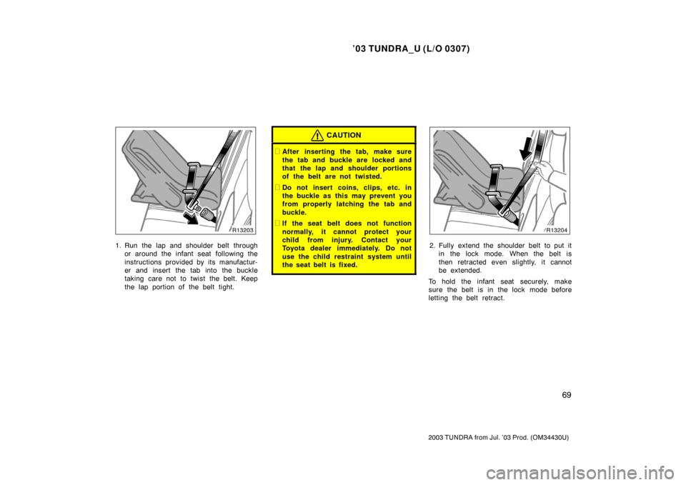 TOYOTA TUNDRA 2003 1.G Owners Manual ’03 TUNDRA_U (L/O 0307)
69
2003 TUNDRA from Jul. ’03 Prod. (OM 34430U)
1. Run the lap and shoulder belt through
or around the infant seat  following the
instructions provided by its manufactur-
er