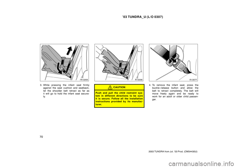 TOYOTA TUNDRA 2003 1.G Owners Manual ’03 TUNDRA_U (L/O 0307)
70
2003 TUNDRA from Jul. ’03 Prod. (OM 34430U)
3. While pressing the infant  seat firmly
against the seat cushion and seatback,
let the shoulder belt retract as far as
it w