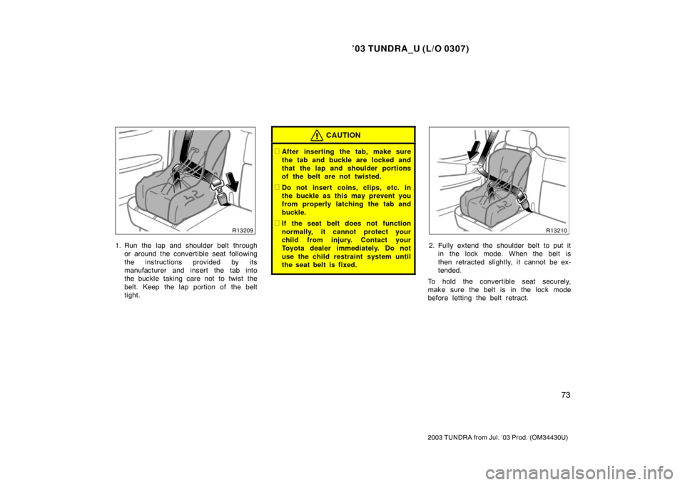 TOYOTA TUNDRA 2003 1.G Owners Manual ’03 TUNDRA_U (L/O 0307)
73
2003 TUNDRA from Jul. ’03 Prod. (OM 34430U)
1. Run the lap and shoulder belt through
or around the convertible seat following
the instructions provided by its
manufactur