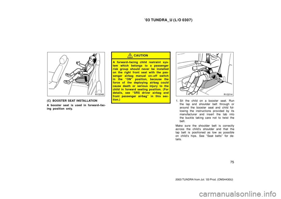 TOYOTA TUNDRA 2003 1.G Owners Manual ’03 TUNDRA_U (L/O 0307)
75
2003 TUNDRA from Jul. ’03 Prod. (OM 34430U)
(C) BOOSTER SEAT INSTALLATION
A booster seat is used in forward�fac-
ing position only.
CAUTION
A forward�facing child restra