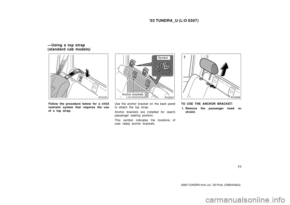 TOYOTA TUNDRA 2003 1.G Owners Manual ’03 TUNDRA_U (L/O 0307)
77
2003 TUNDRA from Jul. ’03 Prod. (OM 34430U)
Follow the procedure below for a child
restraint system that requires the use
of a top strap.
Symbol
Anchor brackets
Use the 