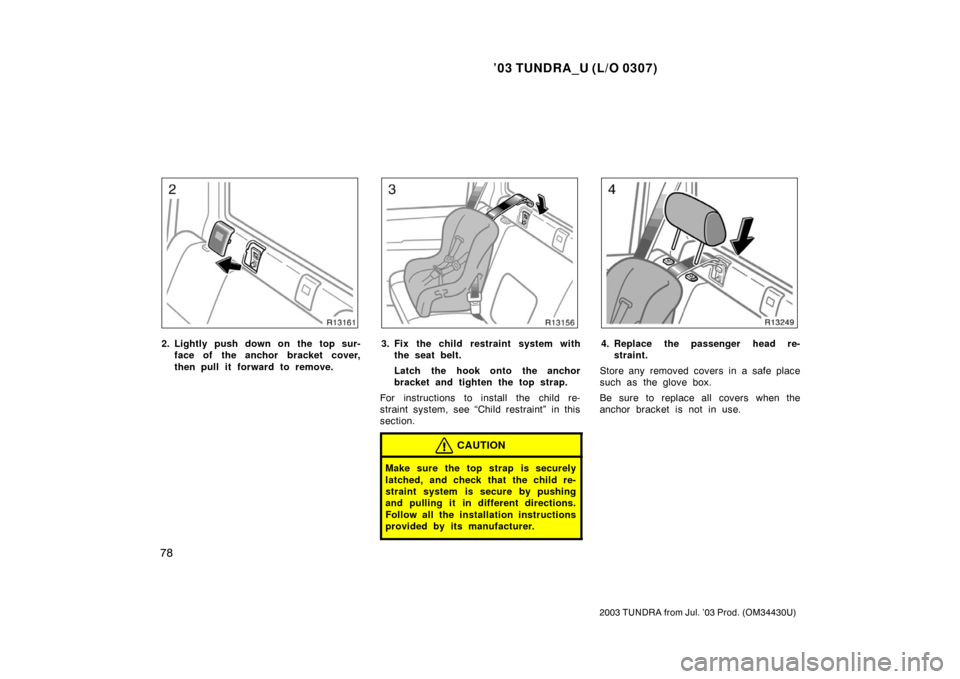 TOYOTA TUNDRA 2003 1.G Owners Manual ’03 TUNDRA_U (L/O 0307)
78
2003 TUNDRA from Jul. ’03 Prod. (OM 34430U)
2. Lightly push down on the top sur-
face of the anchor bracket cover,
then pull it forward to remove.3. Fix the child restra