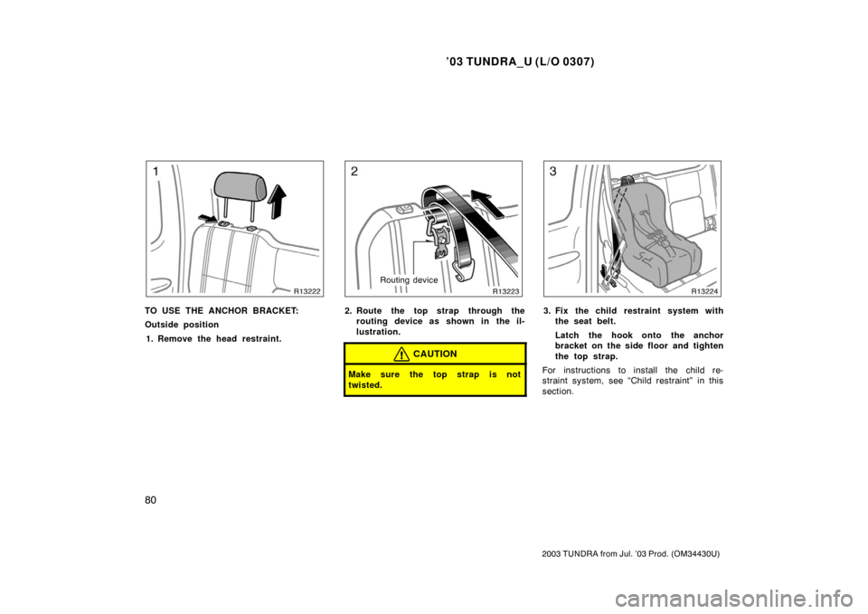 TOYOTA TUNDRA 2003 1.G Owners Manual ’03 TUNDRA_U (L/O 0307)
80
2003 TUNDRA from Jul. ’03 Prod. (OM 34430U)
TO USE THE ANCHOR BRACKET:
Outside position
1. Remove the head restraint.
Routing device
2. Route the top strap through the r