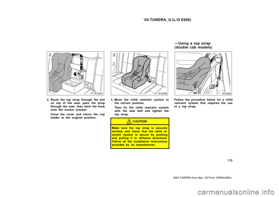 TOYOTA TUNDRA 2004 1.G Owners Manual ’04 TUNDRA_U (L/O 0309)
11 9
2004 TUNDRA from Sep. ’03 Prod. (OM34426U)
2. Route the top strap through the slot
on top of the seat, pass the strap
through the seat, then latch the hook
onto the an