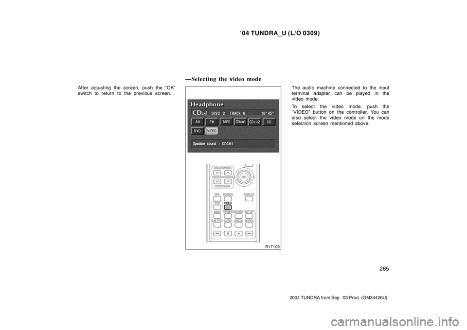 TOYOTA TUNDRA 2004 1.G Owners Manual ’04 TUNDRA_U (L/O 0309)
265
2004 TUNDRA from Sep. ’03 Prod. (OM34426U)
After adjusting the screen, push the “OK”
switch to return to the previous screen.The audio machine connected to the inpu