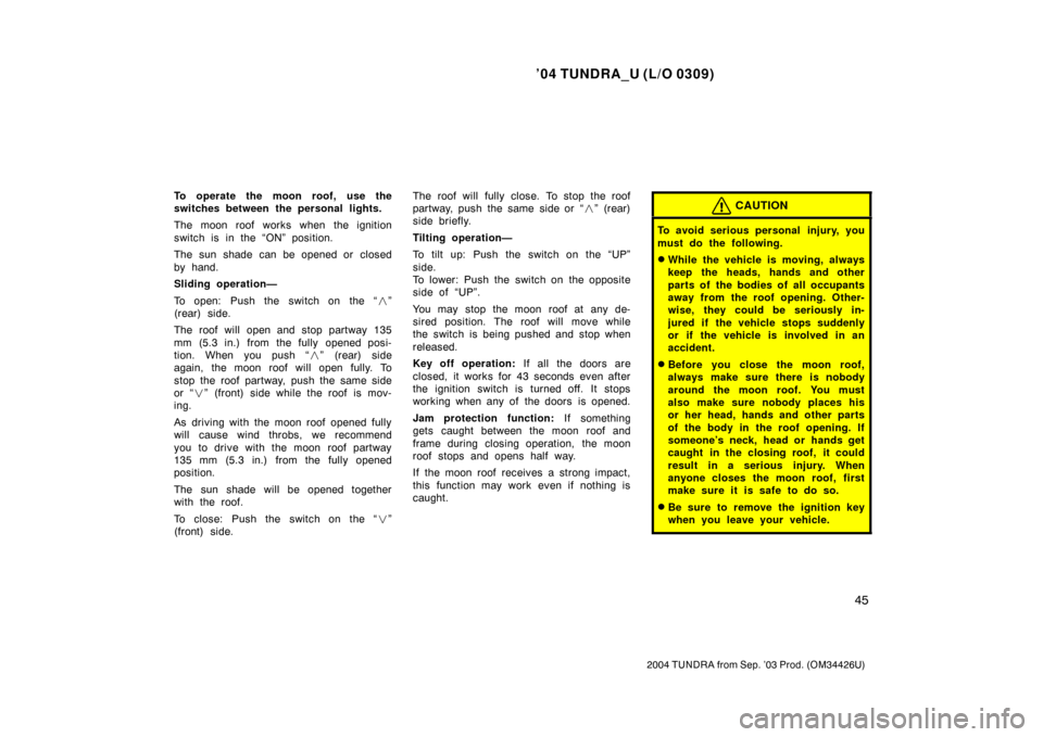 TOYOTA TUNDRA 2004 1.G Owners Manual ’04 TUNDRA_U (L/O 0309)
45
2004 TUNDRA from Sep. ’03 Prod. (OM34426U)
To operate the moon roof, use the
switches between the personal lights.
The moon roof works when the ignition
switch is in the TOYOTA TUNDRA 2004 1.G Owners Manual ’04 TUNDRA_U (L/O 0309)
45
2004 TUNDRA from Sep. ’03 Prod. (OM34426U)
To operate the moon roof, use the
switches between the personal lights.
The moon roof works when the ignition
switch is in the