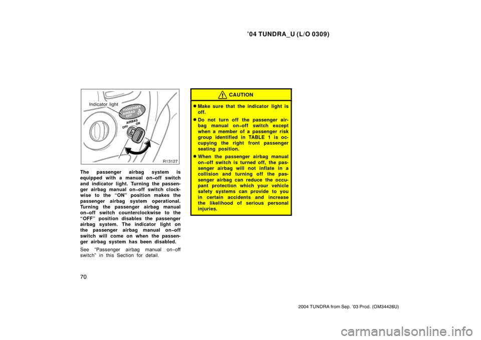 TOYOTA TUNDRA 2004 1.G Owners Manual ’04 TUNDRA_U (L/O 0309)
70
2004 TUNDRA from Sep. ’03 Prod. (OM34426U)
Indicator light
The passenger airbag system is
equipped with a manual on�off switch
and indicator light. Turning the passen-
g