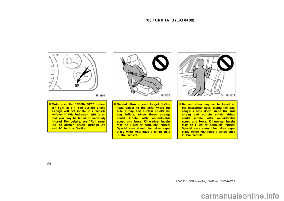 TOYOTA TUNDRA 2005 1.G Owners Manual ’05 TUNDRA_U (L/O 0408)
94
2005 TUNDRA from Aug. ’04 Prod. (OM34427U)
Make sure the “RSCA OFF” indica-
tor light is off. The curtain shield
airbags will not inflate in a vehicle
rollover if t TOYOTA TUNDRA 2005 1.G Owners Manual ’05 TUNDRA_U (L/O 0408)
94
2005 TUNDRA from Aug. ’04 Prod. (OM34427U)
Make sure the “RSCA OFF” indica-
tor light is off. The curtain shield
airbags will not inflate in a vehicle
rollover if t