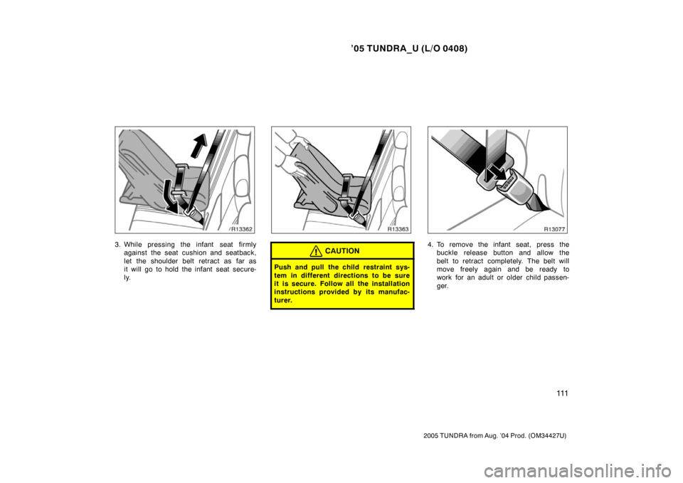 TOYOTA TUNDRA 2005 1.G Owners Manual ’05 TUNDRA_U (L/O 0408)
111
2005 TUNDRA from Aug. ’04 Prod. (OM34427U)
3. While pressing the infant  seat firmly
against the seat cushion and seatback,
let the shoulder belt retract as far as
it w