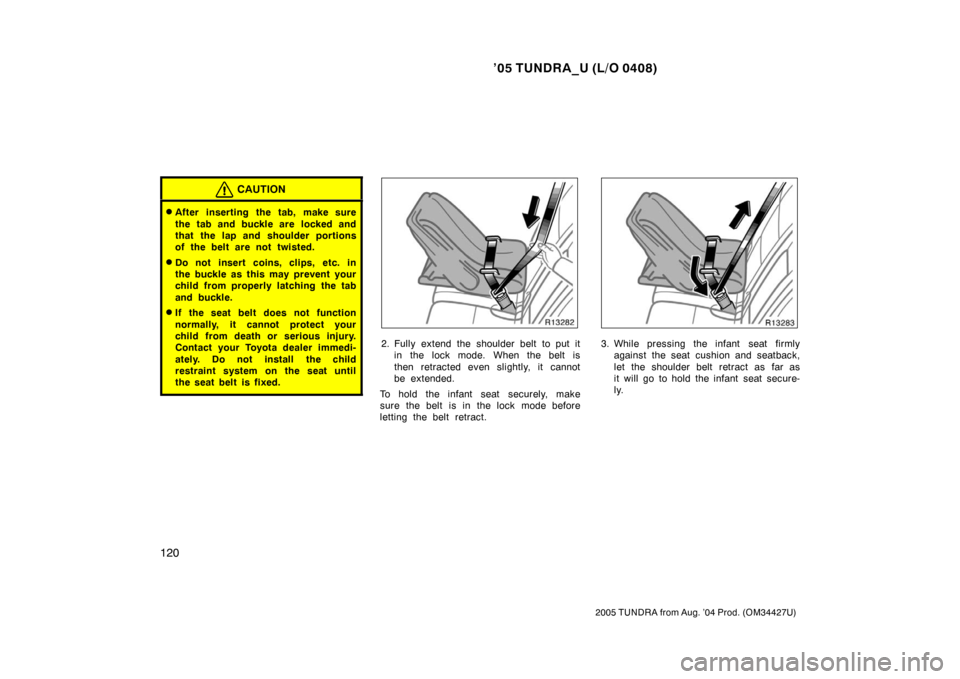 TOYOTA TUNDRA 2005 1.G Owners Manual ’05 TUNDRA_U (L/O 0408)
120
2005 TUNDRA from Aug. ’04 Prod. (OM34427U)
CAUTION
After inserting the tab, make sure
the tab and buckle are  locked and
that the lap and shoulder portions
of the belt