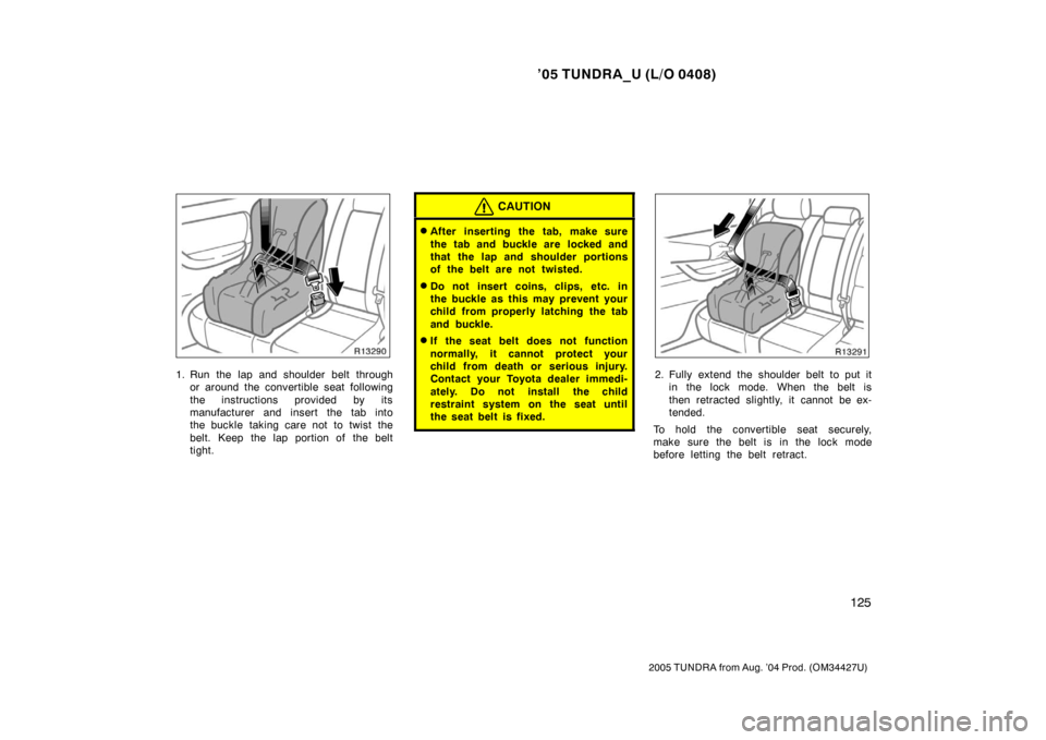 TOYOTA TUNDRA 2005 1.G Owners Manual ’05 TUNDRA_U (L/O 0408)
125
2005 TUNDRA from Aug. ’04 Prod. (OM34427U)
1. Run the lap and shoulder belt through
or around the convertible seat following
the instructions provided by its
manufactur TOYOTA TUNDRA 2005 1.G Owners Manual ’05 TUNDRA_U (L/O 0408)
125
2005 TUNDRA from Aug. ’04 Prod. (OM34427U)
1. Run the lap and shoulder belt through
or around the convertible seat following
the instructions provided by its
manufactur