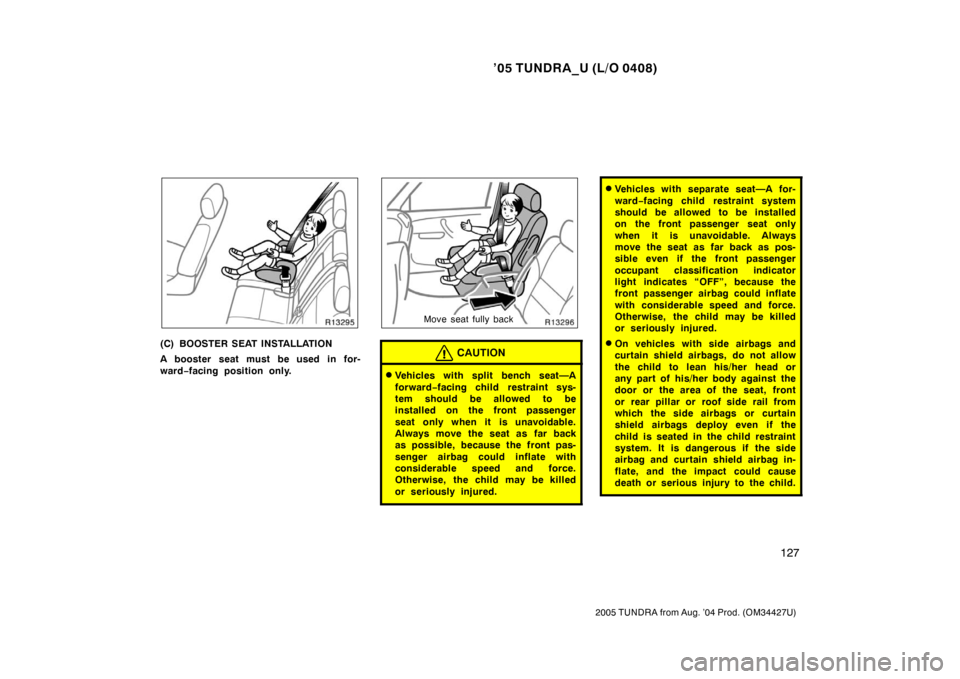 TOYOTA TUNDRA 2005 1.G Owners Manual ’05 TUNDRA_U (L/O 0408)
127
2005 TUNDRA from Aug. ’04 Prod. (OM34427U)
(C) BOOSTER SEAT INSTALLATION
A booster seat must be used in for-
ward−facing position only.
Move seat fully back
CAUTION
TOYOTA TUNDRA 2005 1.G Owners Manual ’05 TUNDRA_U (L/O 0408)
127
2005 TUNDRA from Aug. ’04 Prod. (OM34427U)
(C) BOOSTER SEAT INSTALLATION
A booster seat must be used in for-
ward−facing position only.
Move seat fully back
CAUTION
