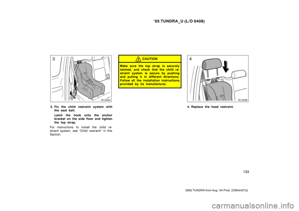 TOYOTA TUNDRA 2005 1.G Owners Manual ’05 TUNDRA_U (L/O 0408)
133
2005 TUNDRA from Aug. ’04 Prod. (OM34427U)
3. Fix the child restraint system with
the seat belt.
Latch the hook onto the anchor
bracket on the side floor and tighten
th