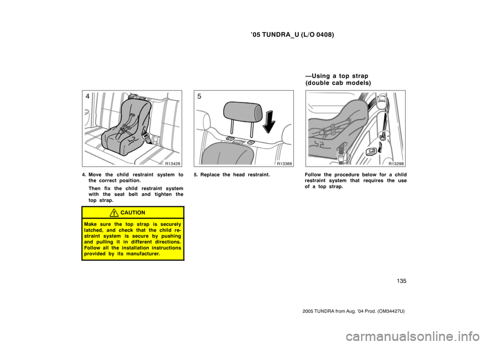 TOYOTA TUNDRA 2005 1.G Owners Manual ’05 TUNDRA_U (L/O 0408)
135
2005 TUNDRA from Aug. ’04 Prod. (OM34427U)
4. Move the child restraint system to
the correct position.
Then fix the child restraint system
with the seat belt and tighte