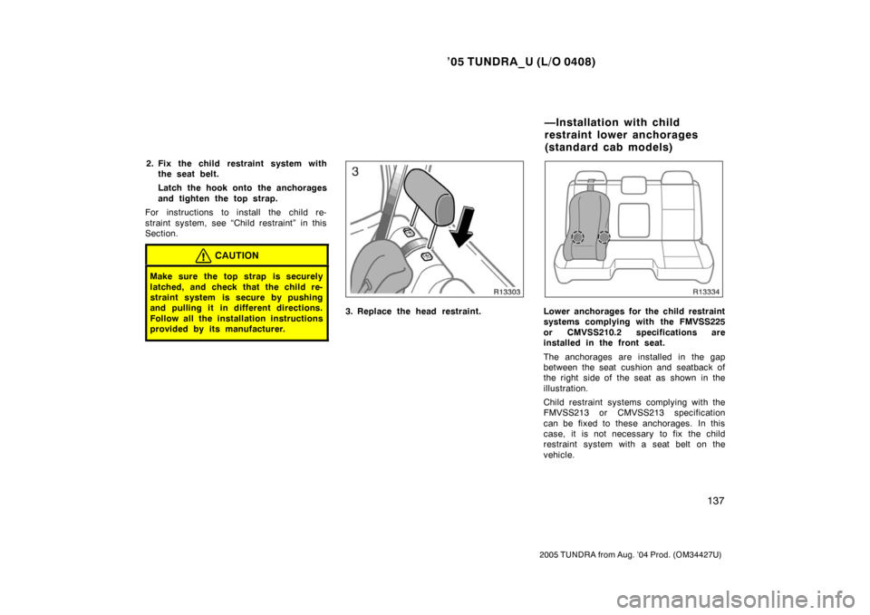 TOYOTA TUNDRA 2005 1.G Owners Manual ’05 TUNDRA_U (L/O 0408)
137
2005 TUNDRA from Aug. ’04 Prod. (OM34427U)
2. Fix the child restraint system with
the seat belt.
Latch the hook onto the anchorages
and tighten the top strap.
For inst TOYOTA TUNDRA 2005 1.G Owners Manual ’05 TUNDRA_U (L/O 0408)
137
2005 TUNDRA from Aug. ’04 Prod. (OM34427U)
2. Fix the child restraint system with
the seat belt.
Latch the hook onto the anchorages
and tighten the top strap.
For inst