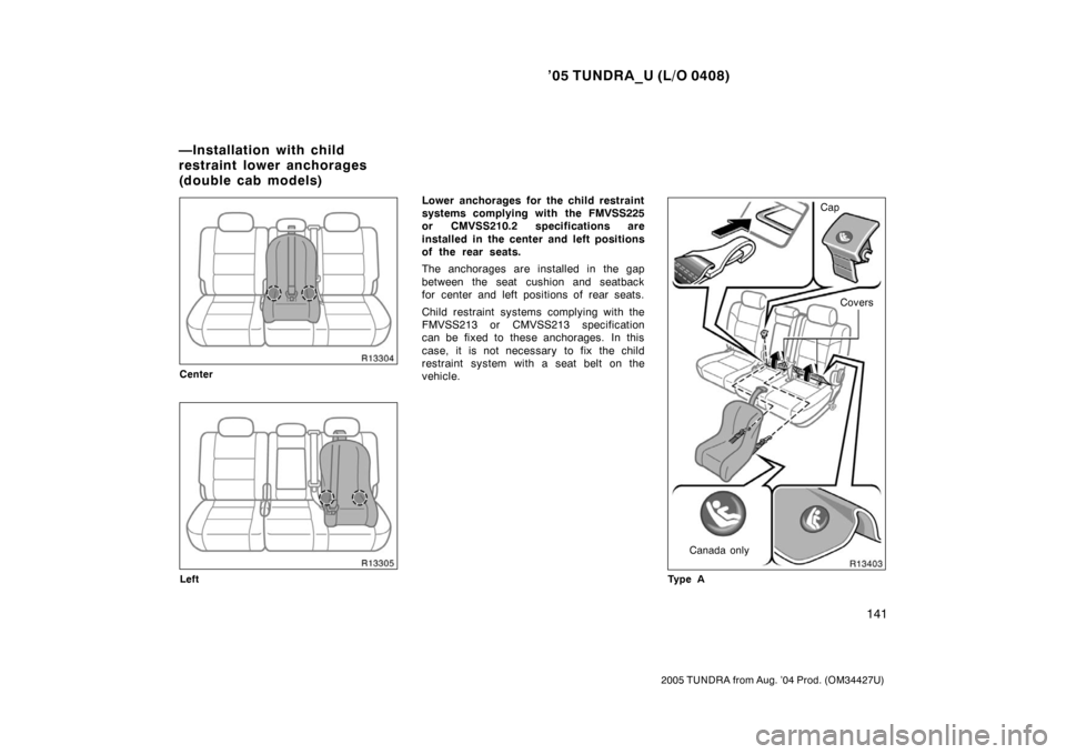 TOYOTA TUNDRA 2005 1.G Owners Manual ’05 TUNDRA_U (L/O 0408)
141
2005 TUNDRA from Aug. ’04 Prod. (OM34427U)
Center
Left
Lower anchorages for the child restraint
systems complying with the FMVSS225
or CMVSS210.2 specifications are
ins