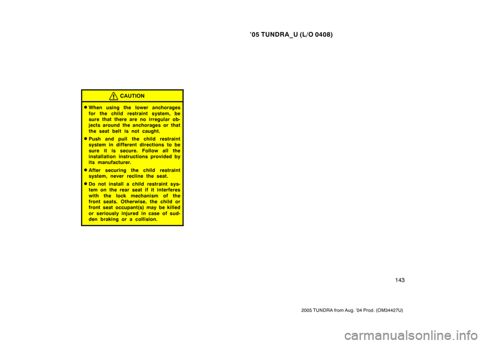 TOYOTA TUNDRA 2005 1.G Owners Manual ’05 TUNDRA_U (L/O 0408)
143
2005 TUNDRA from Aug. ’04 Prod. (OM34427U)
CAUTION
When using the lower anchorages
for the child restraint system, be
sure that there are no irregular ob-
jects around
