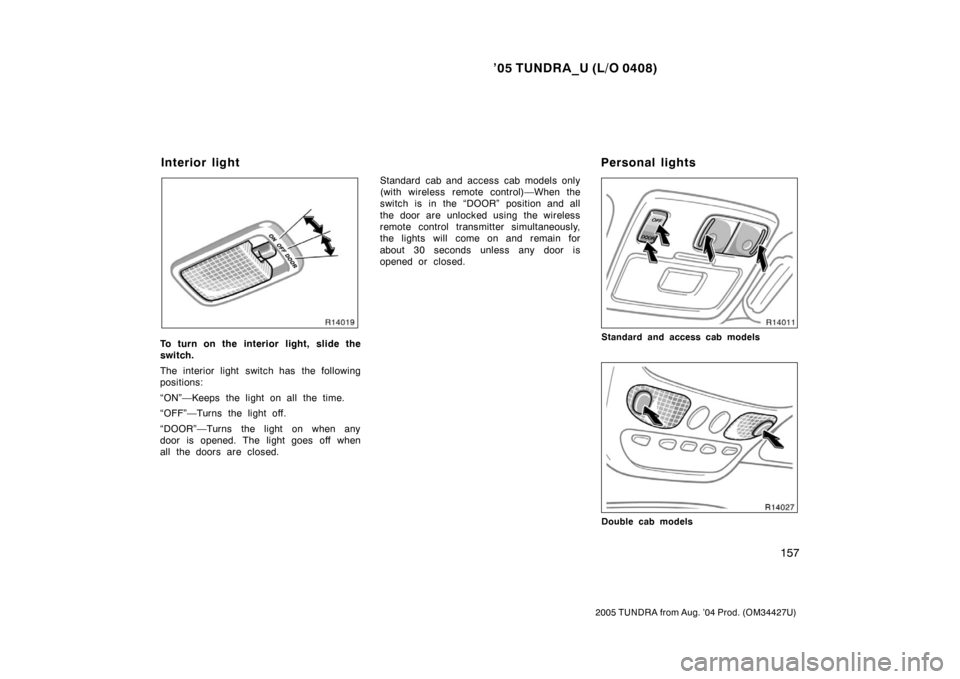 TOYOTA TUNDRA 2005 1.G Owners Manual ’05 TUNDRA_U (L/O 0408)
157
2005 TUNDRA from Aug. ’04 Prod. (OM34427U)
To turn on the interior light, slide the
switch.
The interior light switch has the following
positions:
“ON”—Keeps the 