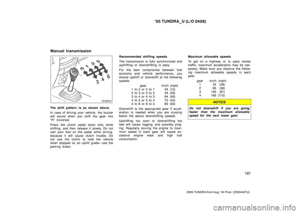 TOYOTA TUNDRA 2005 1.G Owners Manual ’05 TUNDRA_U (L/O 0408)
187
2005 TUNDRA from Aug. ’04 Prod. (OM34427U)
The shift pattern is as shown above.
In case of driving your vehicle, the buzzer
will sound when you shift the gear into
“R