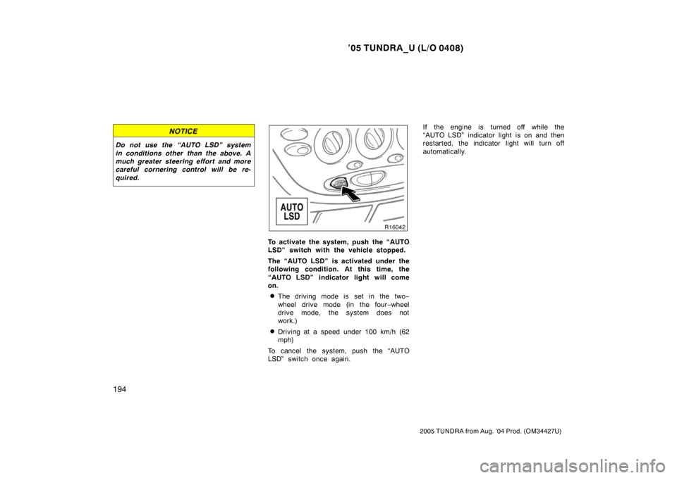 TOYOTA TUNDRA 2005 1.G Owners Manual ’05 TUNDRA_U (L/O 0408)
194
2005 TUNDRA from Aug. ’04 Prod. (OM34427U)
NOTICE
Do not use the “AUTO LSD” system
in conditions other than the above. A
much greater steering effort and more
caref