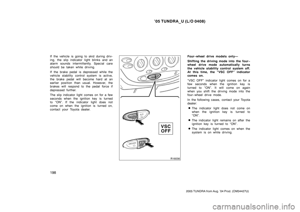 TOYOTA TUNDRA 2005 1.G Owners Manual ’05 TUNDRA_U (L/O 0408)
198
2005 TUNDRA from Aug. ’04 Prod. (OM34427U)
If the vehicle is going to skid during driv-
ing, the slip indicator light blinks and an
alarm sounds intermittently. Special