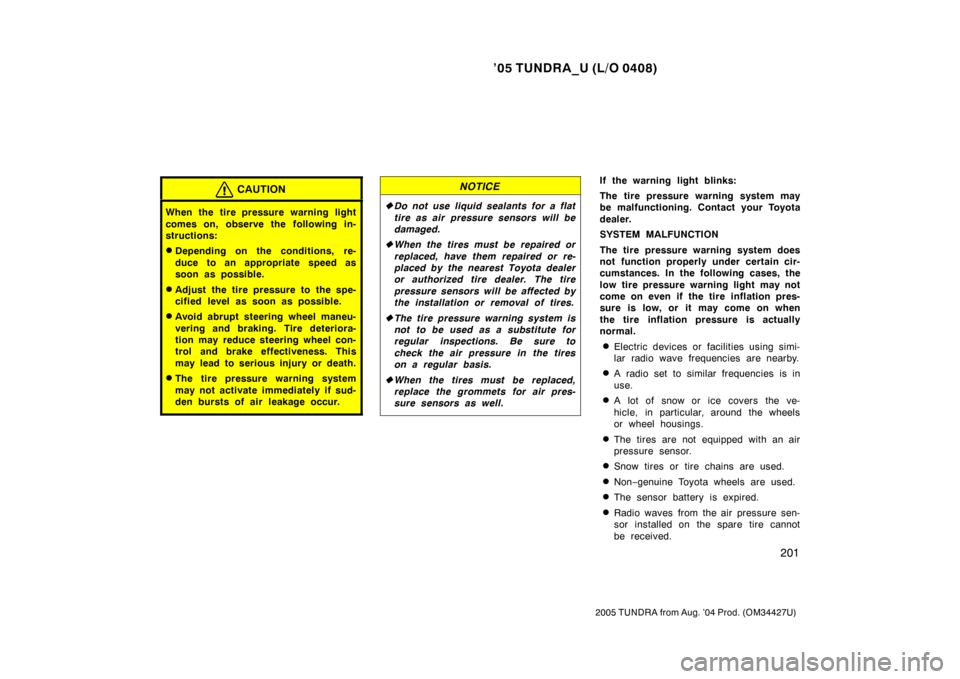 TOYOTA TUNDRA 2005 1.G Owners Manual ’05 TUNDRA_U (L/O 0408)
201
2005 TUNDRA from Aug. ’04 Prod. (OM34427U)
CAUTION
When the tire pressure warning light
comes on, observe the following in-
structions:
Depending on the conditions, re