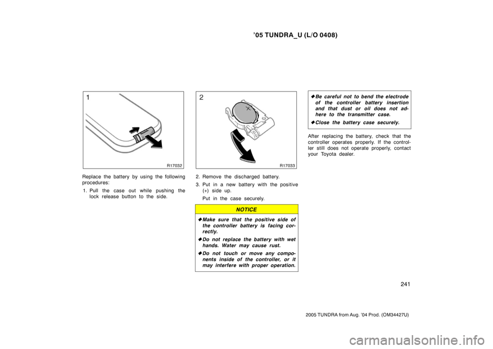 TOYOTA TUNDRA 2005 1.G Owners Manual ’05 TUNDRA_U (L/O 0408)
241
2005 TUNDRA from Aug. ’04 Prod. (OM34427U)
Replace the battery by using the following
procedures:
1. Pull the case out while pushing the lock release button to the side