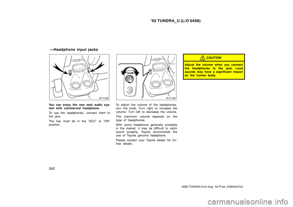 TOYOTA TUNDRA 2005 1.G Owners Manual ’05 TUNDRA_U (L/O 0408)
242
2005 TUNDRA from Aug. ’04 Prod. (OM34427U)
You can enjoy the rear seat audio sys-
tem with commercial headphone.
To use the headphones, connect  them to
the jack.
The k