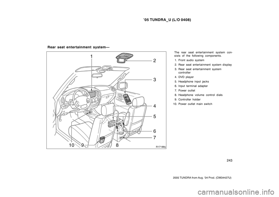 TOYOTA TUNDRA 2005 1.G Owners Manual ’05 TUNDRA_U (L/O 0408)
243
2005 TUNDRA from Aug. ’04 Prod. (OM34427U)
The rear seat entertainment system con-
sists of the following components.
1. Front audio system
2. Rear seat entertainment s
