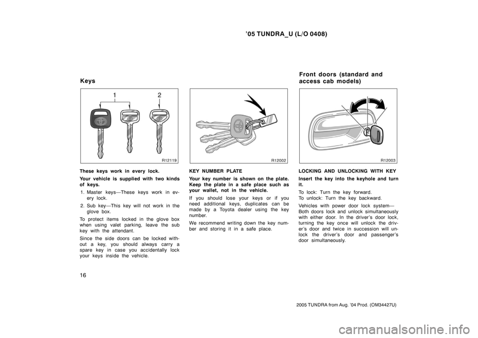 TOYOTA TUNDRA 2005 1.G Owners Manual ’05 TUNDRA_U (L/O 0408)
16
2005 TUNDRA from Aug. ’04 Prod. (OM34427U)
These keys work in every lock.
Your vehicle is supplied with two kinds
of keys.
1. Master keys—These keys work in ev- ery lo