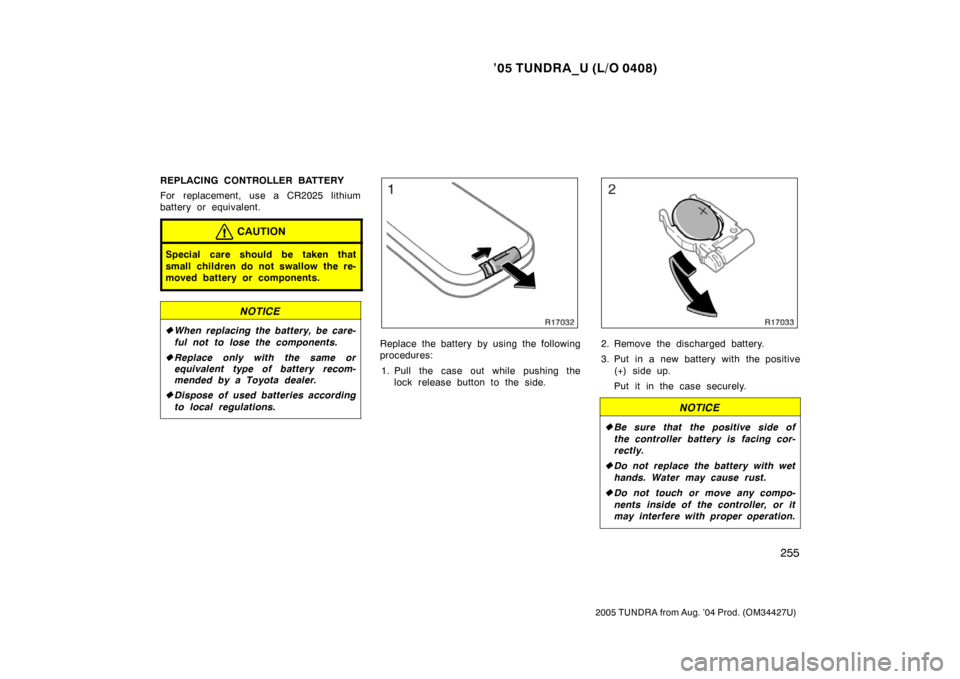 TOYOTA TUNDRA 2005 1.G Owners Manual ’05 TUNDRA_U (L/O 0408)
255
2005 TUNDRA from Aug. ’04 Prod. (OM34427U)
REPLACING CONTROLLER BATTERY
For replacement, use a CR2025 lithium
battery or equivalent.
CAUTION
Special care should be take