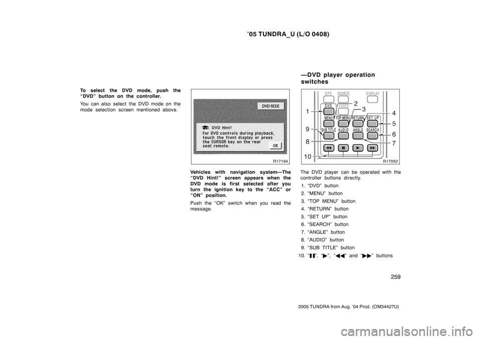 TOYOTA TUNDRA 2005 1.G Owners Manual ’05 TUNDRA_U (L/O 0408)
259
2005 TUNDRA from Aug. ’04 Prod. (OM34427U)
To select the DVD mode, push the
“DVD” button on the controller.
You can also select the DVD mode on the
mode selection s
