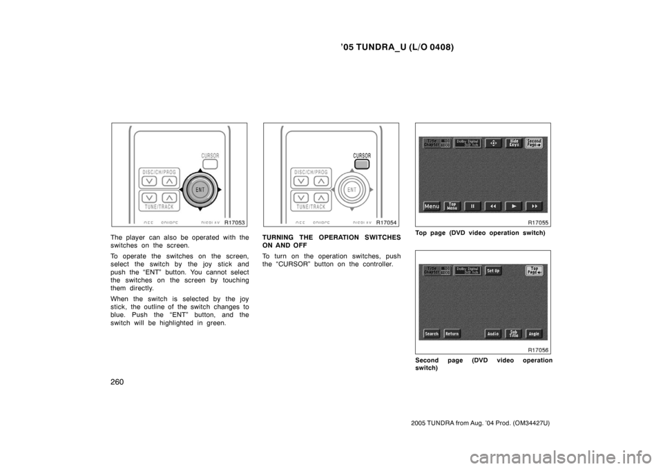 TOYOTA TUNDRA 2005 1.G Owners Manual ’05 TUNDRA_U (L/O 0408)
260
2005 TUNDRA from Aug. ’04 Prod. (OM34427U)
The player  can also be operated with the
switches on the screen.
To operate the switches on the screen,
select the switch by